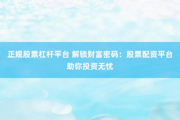 正规股票杠杆平台 解锁财富密码：股票配资平台助你投资无忧