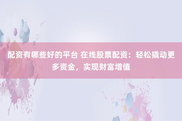 配资有哪些好的平台 在线股票配资：轻松撬动更多资金，实现财富增值