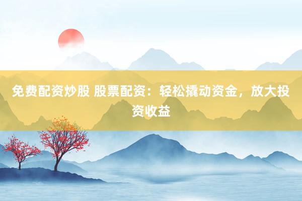 免费配资炒股 股票配资：轻松撬动资金，放大投资收益