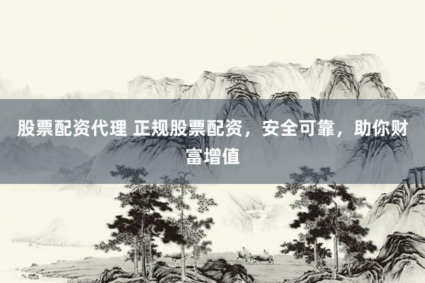 股票配资代理 正规股票配资，安全可靠，助你财富增值