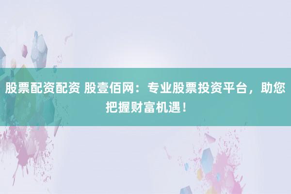 股票配资配资 股壹佰网：专业股票投资平台，助您把握财富机遇！