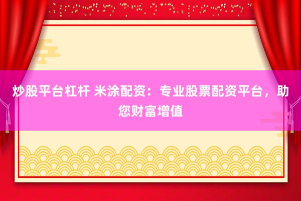 炒股平台杠杆 米涂配资：专业股票配资平台，助您财富增值
