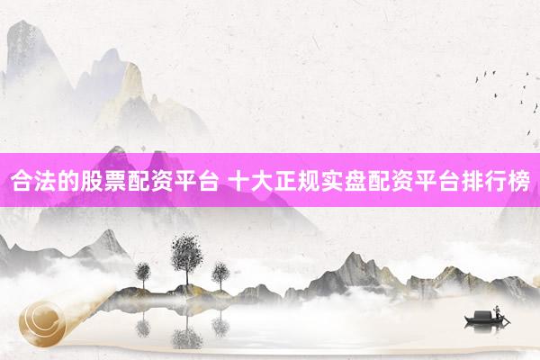 合法的股票配资平台 十大正规实盘配资平台排行榜