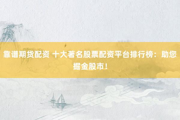 靠谱期货配资 十大著名股票配资平台排行榜：助您掘金股市！