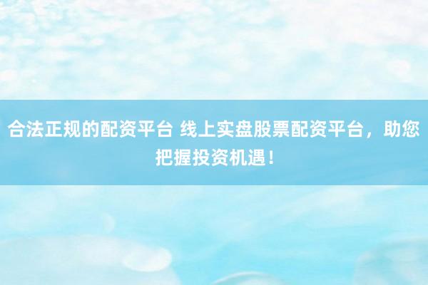 合法正规的配资平台 线上实盘股票配资平台，助您把握投资机遇！