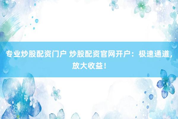 专业炒股配资门户 炒股配资官网开户：极速通道，放大收益！