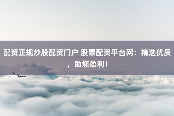 配资正规炒股配资门户 股票配资平台网：精选优质，助您盈利！