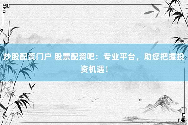 炒股配资门户 股票配资吧：专业平台，助您把握投资机遇！