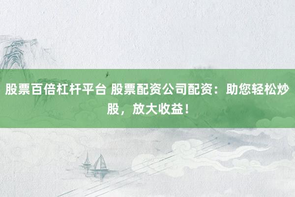 股票百倍杠杆平台 股票配资公司配资：助您轻松炒股，放大收益！