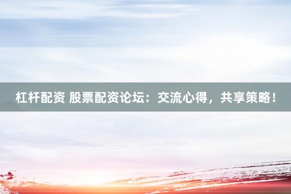 杠杆配资 股票配资论坛：交流心得，共享策略！