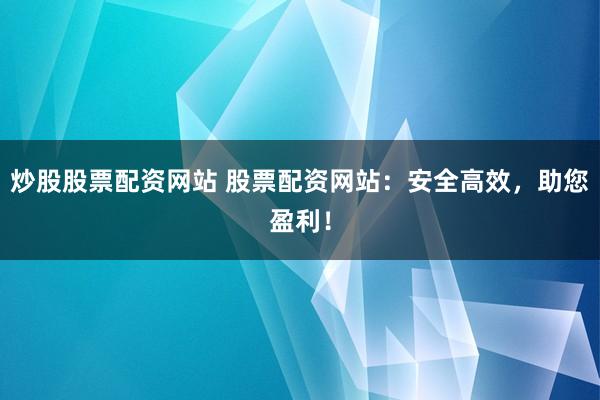 炒股股票配资网站 股票配资网站：安全高效，助您盈利！