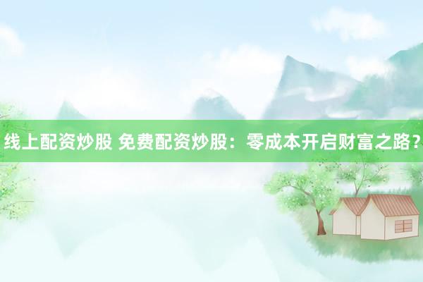 线上配资炒股 免费配资炒股：零成本开启财富之路？
