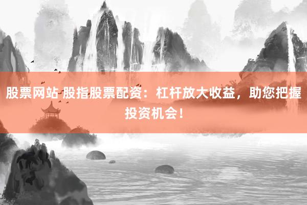股票网站 股指股票配资：杠杆放大收益，助您把握投资机会！