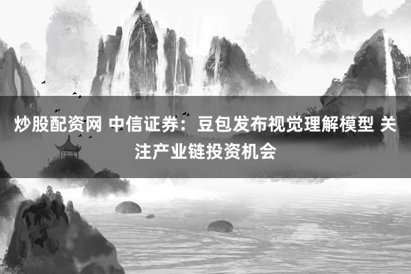 炒股配资网 中信证券：豆包发布视觉理解模型 关注产业链投资机会