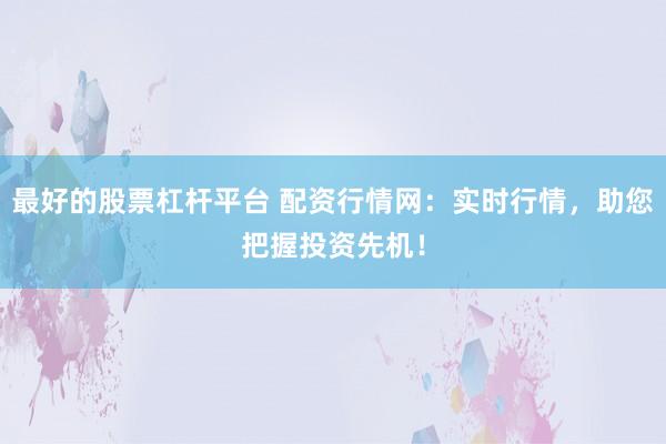 最好的股票杠杆平台 配资行情网：实时行情，助您把握投资先机！