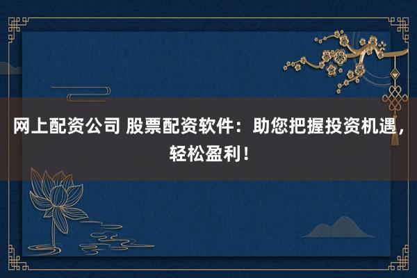 网上配资公司 股票配资软件：助您把握投资机遇，轻松盈利！
