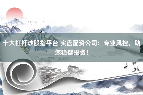 十大杠杆炒股指平台 实盘配资公司：专业风控，助您稳健投资！