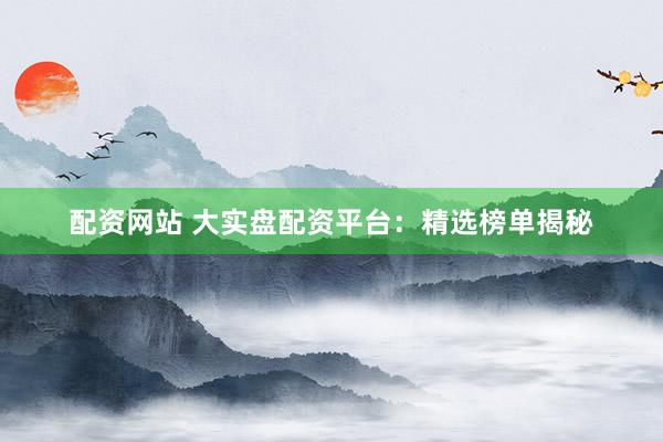 配资网站 大实盘配资平台：精选榜单揭秘
