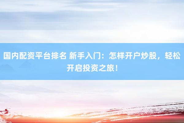 国内配资平台排名 新手入门：怎样开户炒股，轻松开启投资之旅！
