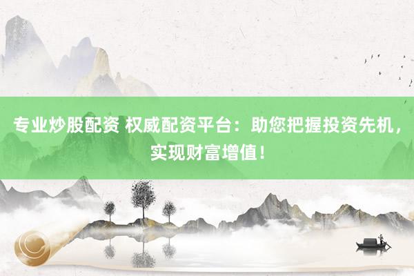 专业炒股配资 权威配资平台：助您把握投资先机，实现财富增值！