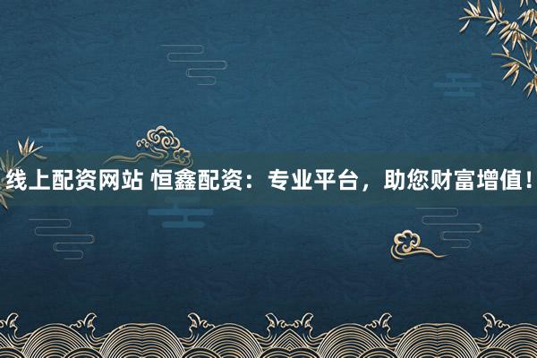 线上配资网站 恒鑫配资：专业平台，助您财富增值！