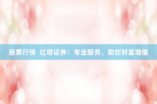 股票行情  红塔证券：专业服务，助您财富增值