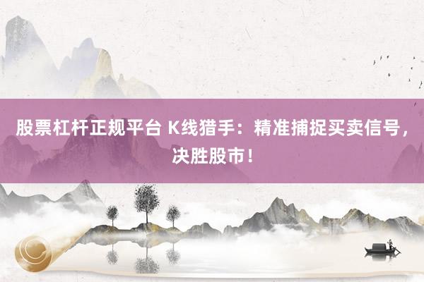 股票杠杆正规平台 K线猎手：精准捕捉买卖信号，决胜股市！