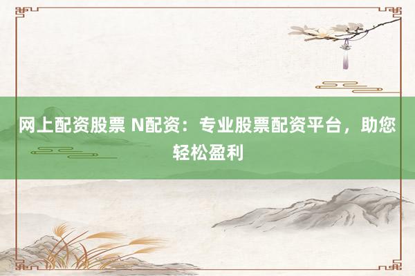 网上配资股票 N配资：专业股票配资平台，助您轻松盈利