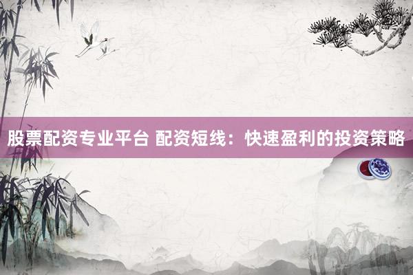股票配资专业平台 配资短线：快速盈利的投资策略