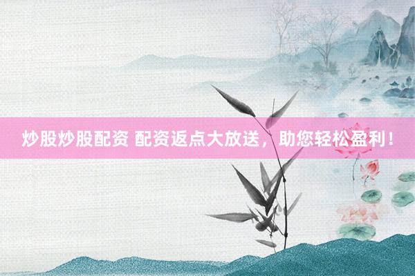 炒股炒股配资 配资返点大放送，助您轻松盈利！