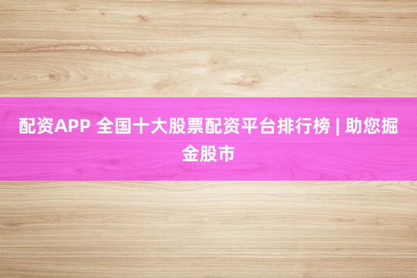 配资APP 全国十大股票配资平台排行榜 | 助您掘金股市