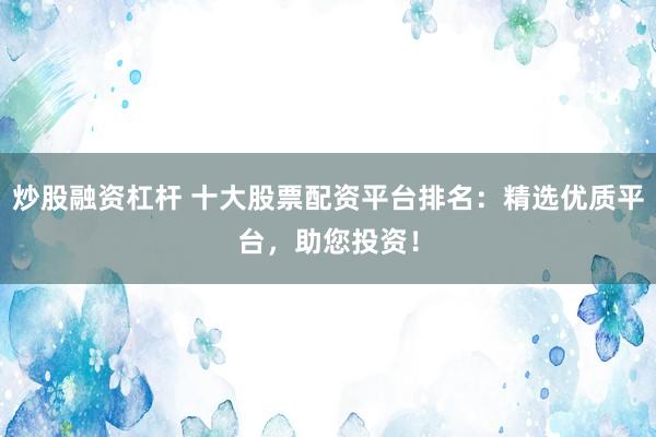 炒股融资杠杆 十大股票配资平台排名：精选优质平台，助您投资！