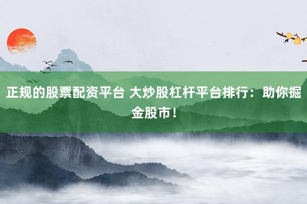 正规的股票配资平台 大炒股杠杆平台排行：助你掘金股市！