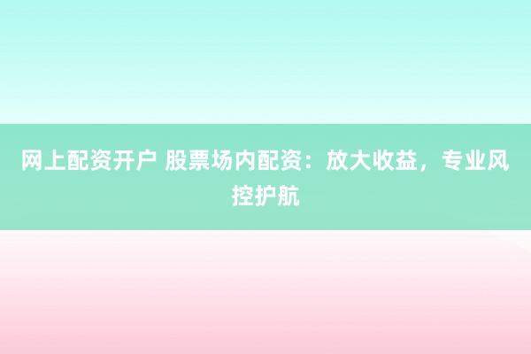 网上配资开户 股票场内配资：放大收益，专业风控护航