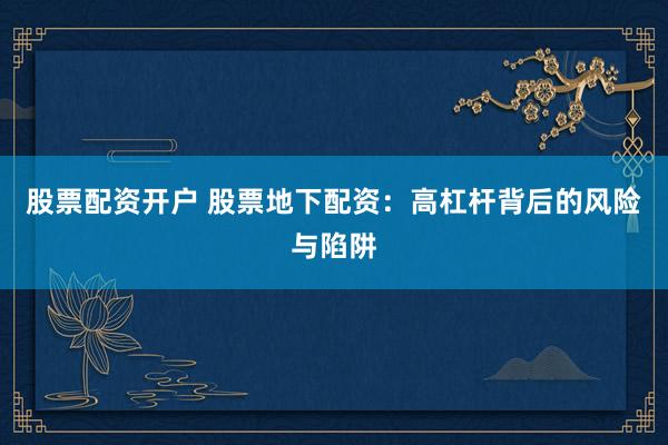 股票配资开户 股票地下配资：高杠杆背后的风险与陷阱