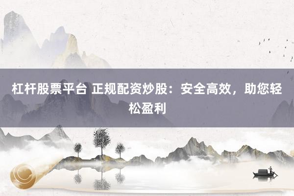 杠杆股票平台 正规配资炒股：安全高效，助您轻松盈利