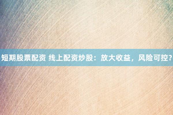 短期股票配资 线上配资炒股：放大收益，风险可控？