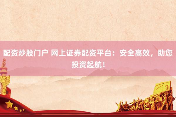 配资炒股门户 网上证券配资平台：安全高效，助您投资起航！