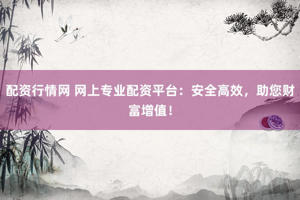 配资行情网 网上专业配资平台：安全高效，助您财富增值！