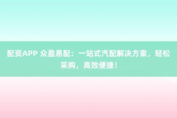 配资APP 众盈易配：一站式汽配解决方案，轻松采购，高效便捷！