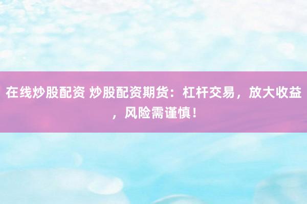 在线炒股配资 炒股配资期货：杠杆交易，放大收益，风险需谨慎！