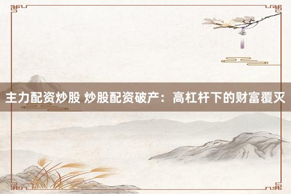 主力配资炒股 炒股配资破产：高杠杆下的财富覆灭