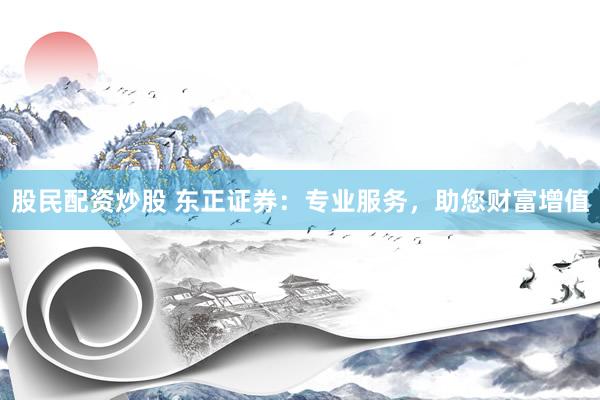 股民配资炒股 东正证券：专业服务，助您财富增值