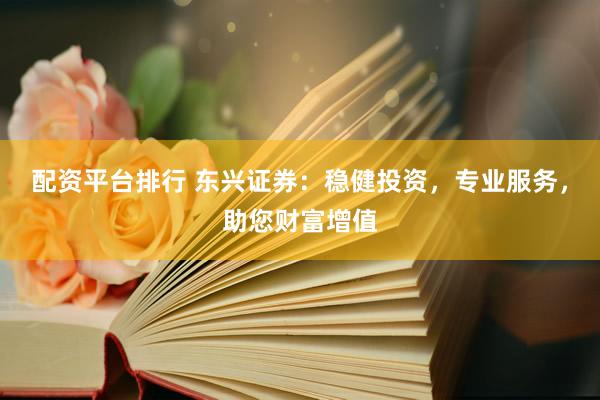 配资平台排行 东兴证券：稳健投资，专业服务，助您财富增值