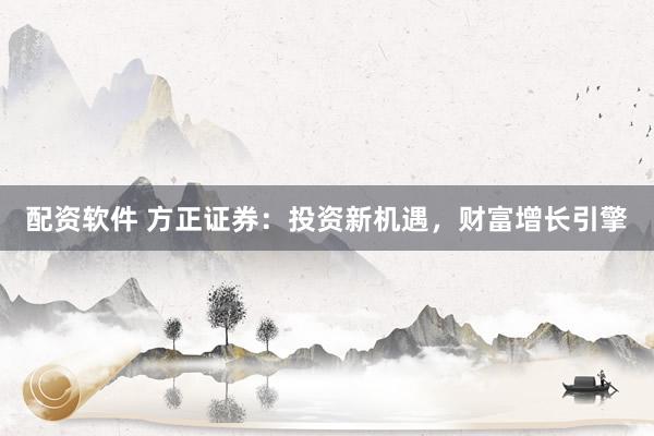 配资软件 方正证券：投资新机遇，财富增长引擎
