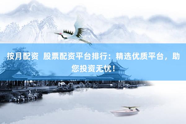 按月配资  股票配资平台排行：精选优质平台，助您投资无忧！