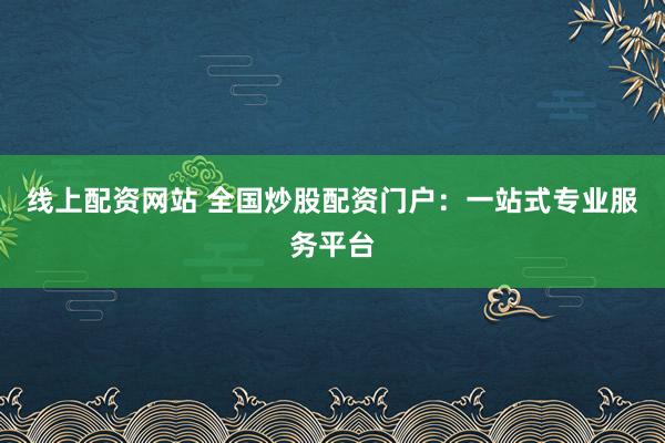 线上配资网站 全国炒股配资门户：一站式专业服务平台