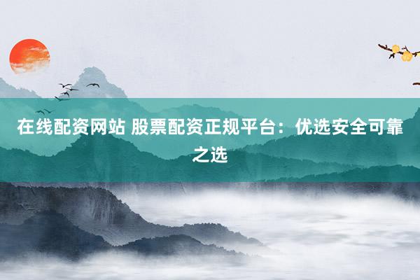 在线配资网站 股票配资正规平台：优选安全可靠之选