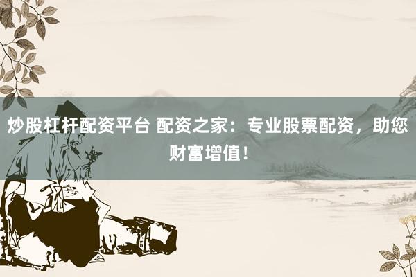 炒股杠杆配资平台 配资之家：专业股票配资，助您财富增值！
