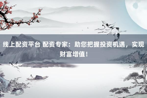 线上配资平台 配资专家：助您把握投资机遇，实现财富增值！